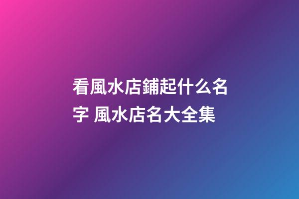 看風水店鋪起什么名字 風水店名大全集-第1張-店鋪起名-玄機派